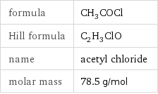 formula | CH_3COCl Hill formula | C_2H_3ClO name | acetyl chloride molar mass | 78.5 g/mol