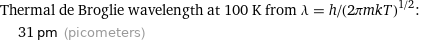 Thermal de Broglie wavelength at 100 K from λ = h/(2πmkT)^(1/2):  | 31 pm (picometers)