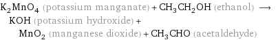 K_2MnO_4 (potassium manganate) + CH_3CH_2OH (ethanol) ⟶ KOH (potassium hydroxide) + MnO_2 (manganese dioxide) + CH_3CHO (acetaldehyde)