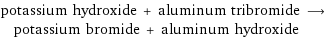 potassium hydroxide + aluminum tribromide ⟶ potassium bromide + aluminum hydroxide