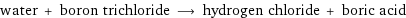 water + boron trichloride ⟶ hydrogen chloride + boric acid