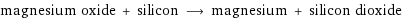 magnesium oxide + silicon ⟶ magnesium + silicon dioxide