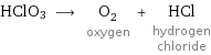 HClO3 ⟶ O_2 oxygen + HCl hydrogen chloride