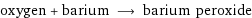 oxygen + barium ⟶ barium peroxide