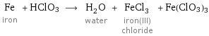 Fe iron + HClO3 ⟶ H_2O water + FeCl_3 iron(III) chloride + Fe(ClO3)3