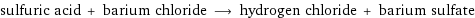 sulfuric acid + barium chloride ⟶ hydrogen chloride + barium sulfate