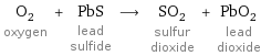 O_2 oxygen + PbS lead sulfide ⟶ SO_2 sulfur dioxide + PbO_2 lead dioxide