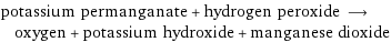 potassium permanganate + hydrogen peroxide ⟶ oxygen + potassium hydroxide + manganese dioxide