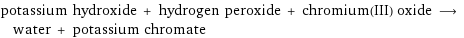 potassium hydroxide + hydrogen peroxide + chromium(III) oxide ⟶ water + potassium chromate