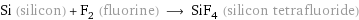 Si (silicon) + F_2 (fluorine) ⟶ SiF_4 (silicon tetrafluoride)