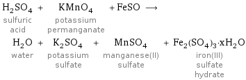 H_2SO_4 sulfuric acid + KMnO_4 potassium permanganate + FeSO ⟶ H_2O water + K_2SO_4 potassium sulfate + MnSO_4 manganese(II) sulfate + Fe_2(SO_4)_3·xH_2O iron(III) sulfate hydrate