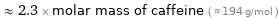  ≈ 2.3 × molar mass of caffeine ( ≈ 194 g/mol )