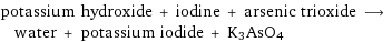 potassium hydroxide + iodine + arsenic trioxide ⟶ water + potassium iodide + K3AsO4