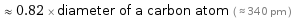  ≈ 0.82 × diameter of a carbon atom ( ≈ 340 pm )