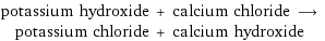 potassium hydroxide + calcium chloride ⟶ potassium chloride + calcium hydroxide