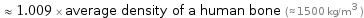  ≈ 1.009 × average density of a human bone (≈ 1500 kg/m^3 )