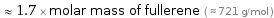  ≈ 1.7 × molar mass of fullerene ( ≈ 721 g/mol )