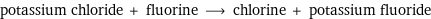 potassium chloride + fluorine ⟶ chlorine + potassium fluoride