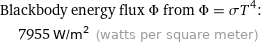 Blackbody energy flux Φ from Φ = σT^4:  | 7955 W/m^2 (watts per square meter)