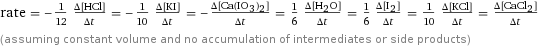 rate = -1/12 (Δ[HCl])/(Δt) = -1/10 (Δ[KI])/(Δt) = -(Δ[Ca(IO3)2])/(Δt) = 1/6 (Δ[H2O])/(Δt) = 1/6 (Δ[I2])/(Δt) = 1/10 (Δ[KCl])/(Δt) = (Δ[CaCl2])/(Δt) (assuming constant volume and no accumulation of intermediates or side products)