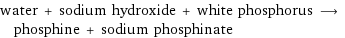 water + sodium hydroxide + white phosphorus ⟶ phosphine + sodium phosphinate