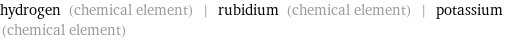 hydrogen (chemical element) | rubidium (chemical element) | potassium (chemical element)