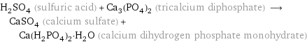 H_2SO_4 (sulfuric acid) + Ca_3(PO_4)_2 (tricalcium diphosphate) ⟶ CaSO_4 (calcium sulfate) + Ca(H_2PO_4)_2·H_2O (calcium dihydrogen phosphate monohydrate)