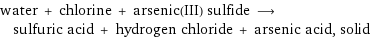 water + chlorine + arsenic(III) sulfide ⟶ sulfuric acid + hydrogen chloride + arsenic acid, solid