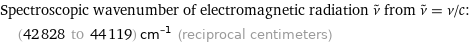 Spectroscopic wavenumber of electromagnetic radiation ν^~ from ν^~ = ν/c:  | (42828 to 44119) cm^(-1) (reciprocal centimeters)