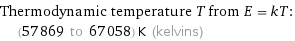 Thermodynamic temperature T from E = kT:  | (57869 to 67058) K (kelvins)