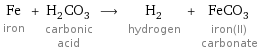 Fe iron + H_2CO_3 carbonic acid ⟶ H_2 hydrogen + FeCO_3 iron(II) carbonate