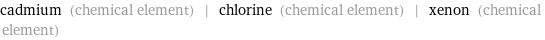 cadmium (chemical element) | chlorine (chemical element) | xenon (chemical element)