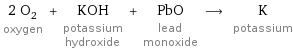 2 O_2 oxygen + KOH potassium hydroxide + PbO lead monoxide ⟶ K potassium