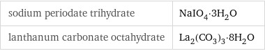 sodium periodate trihydrate | NaIO_4·3H_2O lanthanum carbonate octahydrate | La_2(CO_3)_3·8H_2O