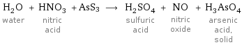 H_2O water + HNO_3 nitric acid + AsS3 ⟶ H_2SO_4 sulfuric acid + NO nitric oxide + H_3AsO_4 arsenic acid, solid