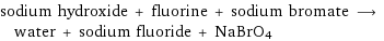 sodium hydroxide + fluorine + sodium bromate ⟶ water + sodium fluoride + NaBrO4