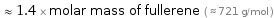  ≈ 1.4 × molar mass of fullerene ( ≈ 721 g/mol )