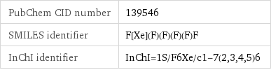 PubChem CID number | 139546 SMILES identifier | F[Xe](F)(F)(F)(F)F InChI identifier | InChI=1S/F6Xe/c1-7(2, 3, 4, 5)6