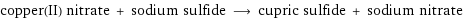 copper(II) nitrate + sodium sulfide ⟶ cupric sulfide + sodium nitrate