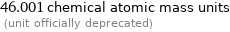 46.001 chemical atomic mass units  (unit officially deprecated)