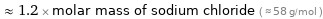  ≈ 1.2 × molar mass of sodium chloride ( ≈ 58 g/mol )