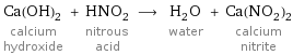 Ca(OH)_2 calcium hydroxide + HNO_2 nitrous acid ⟶ H_2O water + Ca(NO_2)_2 calcium nitrite