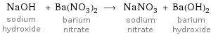 NaOH sodium hydroxide + Ba(NO_3)_2 barium nitrate ⟶ NaNO_3 sodium nitrate + Ba(OH)_2 barium hydroxide