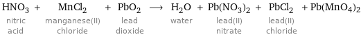 HNO_3 nitric acid + MnCl_2 manganese(II) chloride + PbO_2 lead dioxide ⟶ H_2O water + Pb(NO_3)_2 lead(II) nitrate + PbCl_2 lead(II) chloride + Pb(MnO4)2