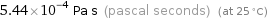 5.44×10^-4 Pa s (pascal seconds) (at 25 °C)