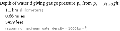 Depth of water d giving gauge pressure p_e from p_e = ρ_(H_2O)gh:  | 1.1 km (kilometers)  | 0.66 miles  | 3459 feet  | (assuming maximum water density ≈ 1000 kg/m^3)