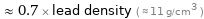  ≈ 0.7 × lead density ( ≈ 11 g/cm^3 )