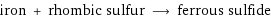 iron + rhombic sulfur ⟶ ferrous sulfide