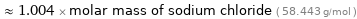  ≈ 1.004 × molar mass of sodium chloride ( 58.443 g/mol )