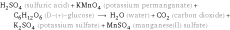 H_2SO_4 (sulfuric acid) + KMnO_4 (potassium permanganate) + C_6H_12O_6 (D-(+)-glucose) ⟶ H_2O (water) + CO_2 (carbon dioxide) + K_2SO_4 (potassium sulfate) + MnSO_4 (manganese(II) sulfate)